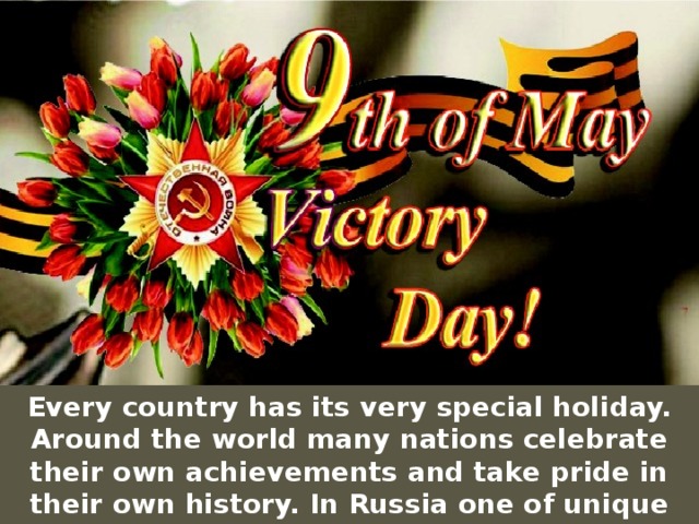 Every country has its very special holiday. Around the world many nations celebrate their own achievements and take pride in their own history. In Russia one of unique and most important days is May 9th....Victory Day!! 