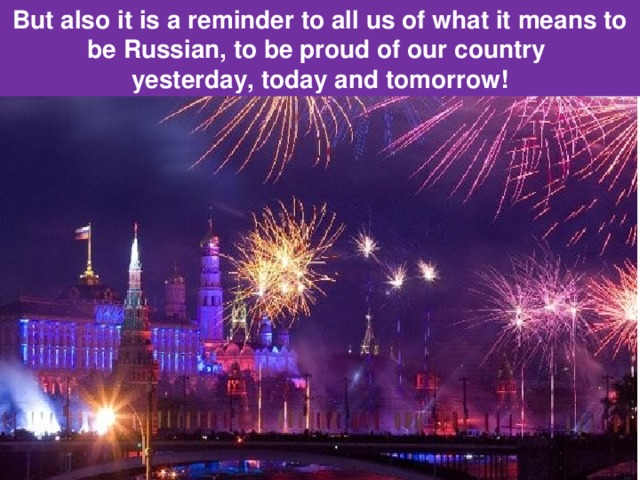 But also it is a reminder to all us of what it means to be Russian, to be proud of our country yesterday, today and tomorrow! 