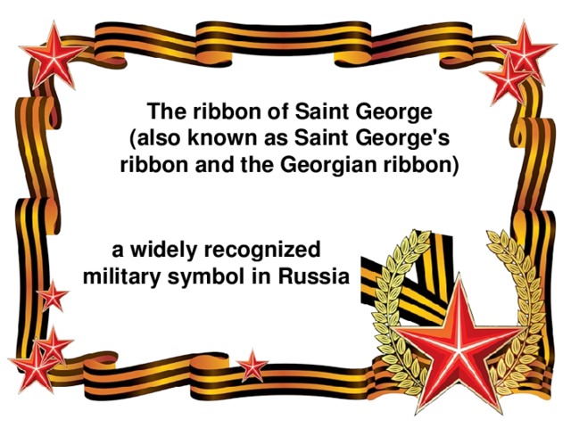 The ribbon of Saint George (also known as Saint George's ribbon and the Georgian ribbon) a widely recognized military symbol in Russia 