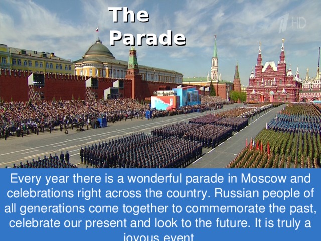 The Parade Every year there is a wonderful parade in Moscow and celebrations right across the country. Russian people of all generations come together to commemorate the past, celebrate our present and look to the future. It is truly a joyous event. 