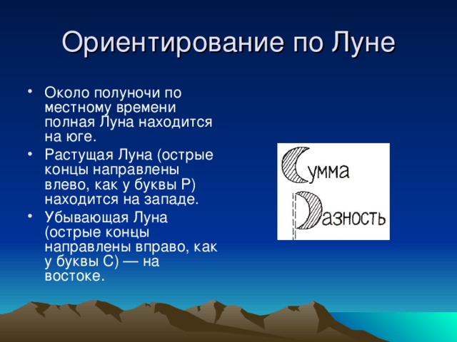 Ориентирование по Луне Около полуночи по местному времени полная Луна находится на юге. Растущая Луна (острые концы направлены влево, как у буквы Р) находится на западе. Убывающая Луна (острые кон­цы направлены вправо, как у буквы С) — на востоке. 