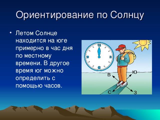 Ориентирование по Солнцу Летом Солнце находится на юге примерно в час дня по местному времени. В другое время юг можно определить с помощью часов. 