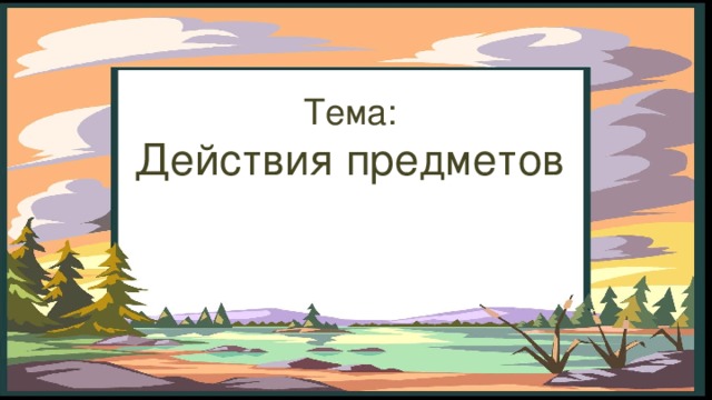 Тема:  Действия предметов 