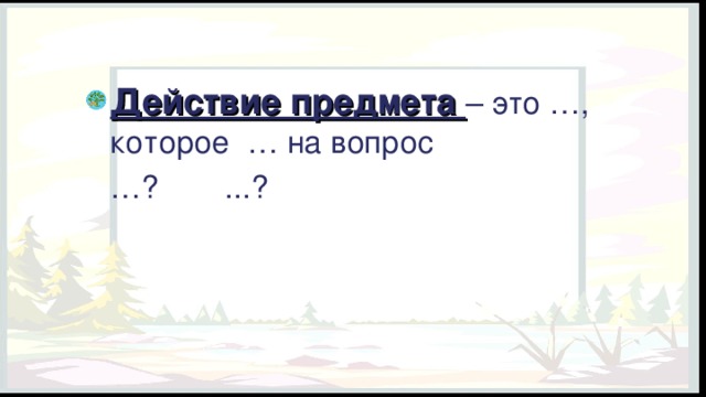 Действие предмета – это …, которое … на вопрос  … ?  ...? 