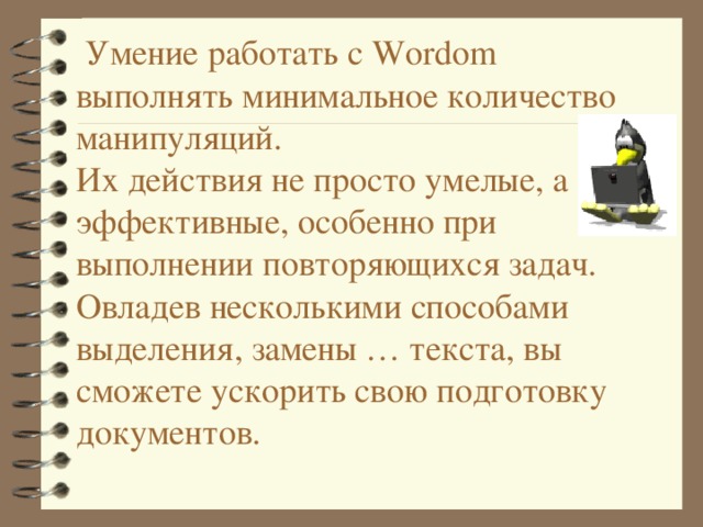  Умение работать с Word om выполнять минимальное количество манипуляций.  Их действия не просто умелые, а эффективные, особенно при выполнении повторяющихся задач.  Овладев несколькими способами выделения, замены … текста, вы сможете ускорить свою подготовку документов.   