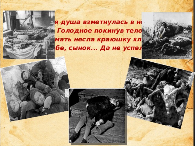 Твоя душа взметнулась в небо,    Голодное покинув тело.    А мать несла краюшку хлеба    Тебе, сынок... Да не успела...  