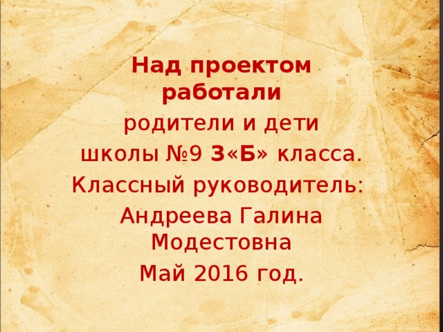 Над проектом работали родители и дети школы №9 3 « Б » класса. Классный руководитель: Андреева Галина Модестовна Май 2016 год. 
