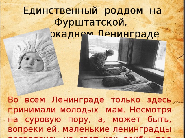 Единственный роддом на Фурштатской,   в блокадном Ленинграде      Во всем Ленинграде только здесь принимали молодых мам. Несмотря на суровую пору, а, может быть, вопреки ей, маленькие ленинградцы появлялись на свет как грибы под дождем. 