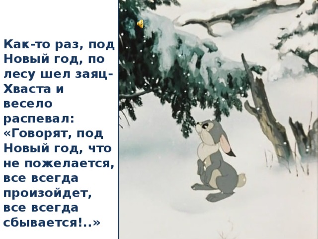 Как-то раз, под Новый год, по лесу шел заяц-Хваста и весело распевал: «Говорят, под Новый год, что не пожелается, все всегда произойдет, все всегда сбывается!..» 