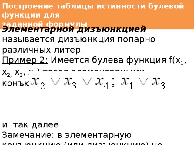 Построение таблицы истинности булевой функции для  заданной формулы  Элементарной дизъюнкцией называется дизъюнкция попарно различных литер. Пример 2: Имеется булева функция f(x 1 , x 2, x 3 , x 4 ) тогда элементарными конъюнкциями будут: и так далее  Замечание: в элементарную конъюнкцию (или дизъюнкцию) не обязаны входить все переменные! 