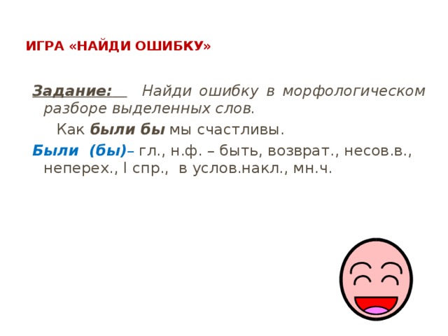  Игра «Найди ошибку»   Задание:   Найди ошибку в морфологическом разборе выделенных слов.  Как были бы мы счастливы. Были (бы) – гл., н.ф. – быть, возврат., несов.в., неперех., I спр., в услов.накл., мн.ч.  