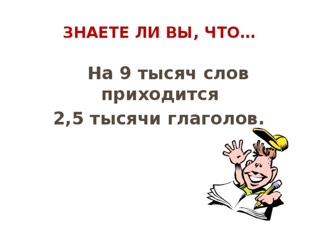  Знаете ли вы, что…  На 9 тысяч слов приходится  2,5 тысячи глаголов. 