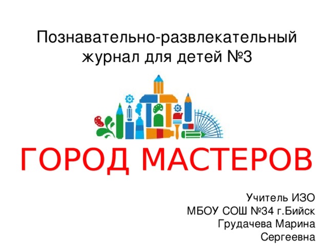 Познавательно-развлекательный журнал для детей №3 Учитель ИЗО МБОУ СОШ №34 г.Бийск Грудачева Марина Сергеевна 