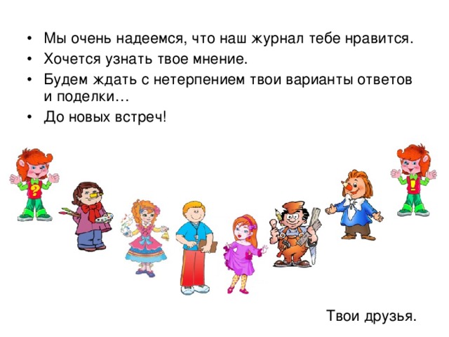 Мы очень надеемся, что наш журнал тебе нравится. Хочется узнать твое мнение. Будем ждать с нетерпением твои варианты ответов и поделки… До новых встреч! Твои друзья. 
