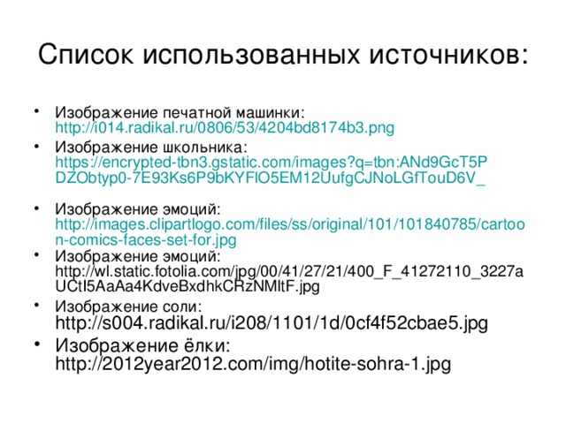 Список использованных источников: Изображение печатной машинки: http://i014.radikal.ru/0806/53/4204bd8174b3.png  Изображение школьника: https://encrypted-tbn3.gstatic.com/images?q=tbn:ANd9GcT5PDZObtyp0-7E93Ks6P9bKYFlO5EM12UufgCJNoLGfTouD6V_  Изображение эмоций: http://images.clipartlogo.com/files/ss/original/101/101840785/cartoon-comics-faces-set-for.jpg Изображение эмоций: http://wl.static.fotolia.com/jpg/00/41/27/21/400_F_41272110_3227aUCtI5AaAa4KdveBxdhkCRzNMltF.jpg Изображение соли: http://s004.radikal.ru/i208/1101/1d/0cf4f52cbae5.jpg Изображение ёлки: http://2012year2012.com/img/hotite-sohra-1.jpg 