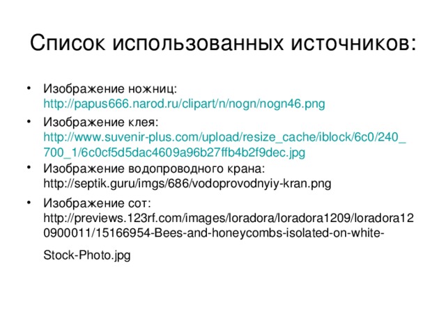 Список использованных источников: Изображение ножниц: http://papus666.narod.ru/clipart/n/nogn/nogn46.png  Изображение клея: http://www.suvenir-plus.com/upload/resize_cache/iblock/6c0/240_700_1/6c0cf5d5dac4609a96b27ffb4b2f9dec.jpg Изображение водопроводного крана: http://septik.guru/imgs/686/vodoprovodnyiy-kran.png Изображение сот: http://previews.123rf.com/images/loradora/loradora1209/loradora120900011/15166954-Bees-and-honeycombs-isolated-on-white-Stock-Photo.jpg 