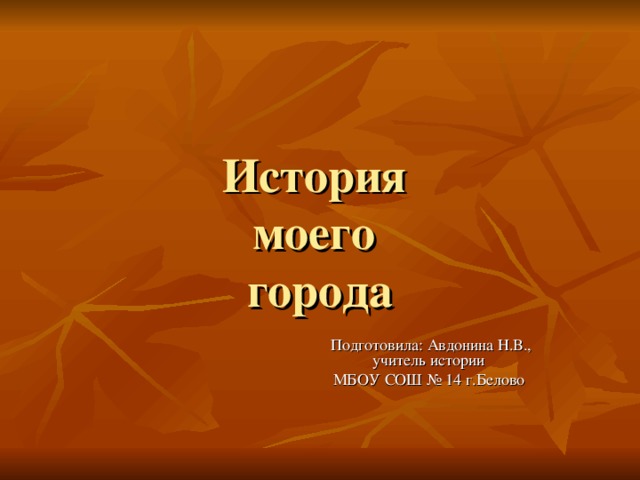 История  моего  города Подготовила: Авдонина Н.В., учитель истории МБОУ СОШ № 14 г.Белово