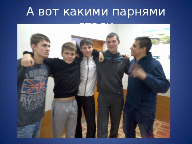 А вот какими парнями стали 
