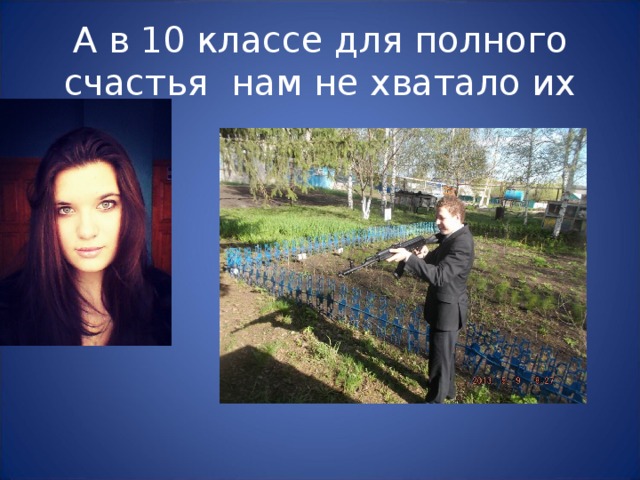 А в 10 классе для полного счастья нам не хватало их 