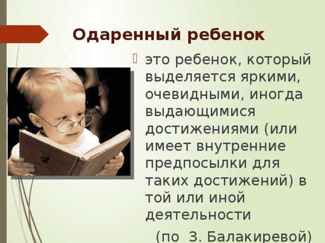 Одаренный ребенок это ребенок, который выделяется яркими, очевидными, иногда выдающимися достижениями (или имеет внутренние предпосылки для таких достижений) в той или иной деятельности (по З. Балакиревой) 