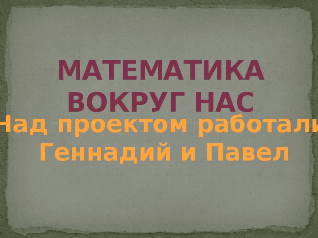 Математика вокруг нас Над проектом работали  Геннадий и Павел 