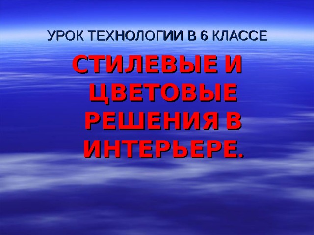 УРОК ТЕХНОЛОГИИ В 6 КЛАССЕ СТИЛЕВЫЕ И ЦВЕТОВЫЕ РЕШЕНИЯ В ИНТЕРЬЕРЕ. 