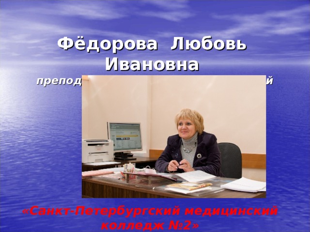 Фёдорова Любовь Ивановна  преподаватель информатики высшей категории   «Санкт-Петербургский медицинский колледж №2»  