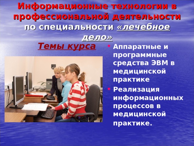 Информационные технологии в профессиональной деятельности  по специальности «лечебное дело» Темы курса Аппаратные и программные средства ЭВМ в медицинской практике Реализация информационных процессов в медицинской практике.   