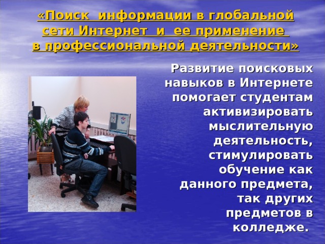 «Поиск информации в глобальной сети Интернет и ее применение  в профессиональной деятельности» Развитие поисковых навыков в Интернете помогает студентам активизировать мыслительную деятельность, стимулировать обучение как данного предмета, так других предметов в колледже.   