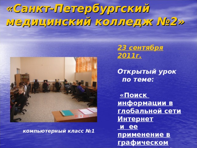 «Санкт-Петербургский медицинский колледж  №2»    23 сентября 2011г.  Открытый урок  по теме:   «Поиск информации в глобальной сети Интернет  и ее применение в графическом редакторе Paint » компьютерный класс №1  