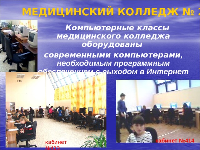 МЕДИЦИНСКИЙ КОЛЛЕДЖ № 2  Компьютерные классы медицинского колледжа оборудованы современными компьютерами , необходимым программным обеспечением с выходом в Интернет  кабинет №414 кабинет №413 кабинет №413  