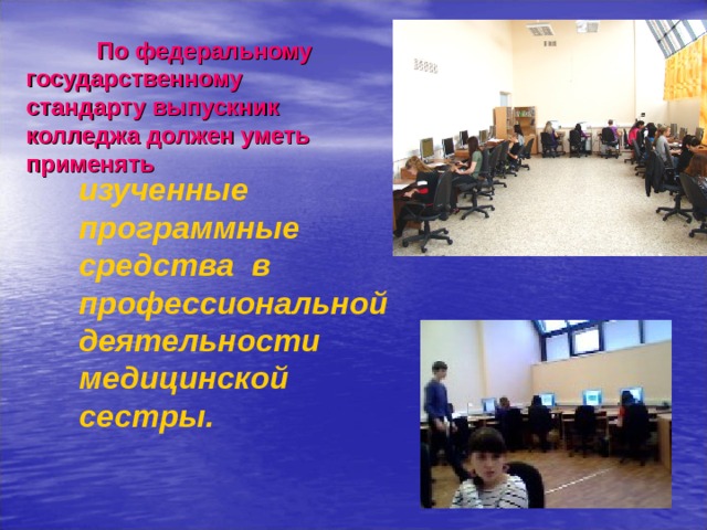             По федеральному государственному стандарту выпускник колледжа должен уметь применять изученные программные средства в профессиональной деятельности медицинской сестры.  