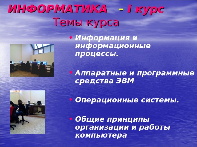 ИНФОРМАТИКА - I курс  Темы курса Информация и информационные процессы.  Аппаратные и программные средства ЭВМ  Операционные системы.  Общие принципы организации и работы компьютера  