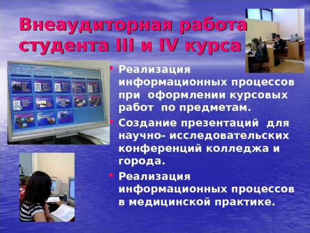 Внеаудиторная работа студента III и IV курса Реализация информационных процессов при оформлении курсовых работ по предметам. Создание презентаций для научно- исследовательских конференций колледжа и города. Реализация информационных процессов в медицинской практике.  
