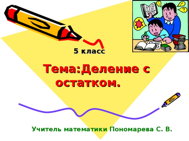  Тема:Деление с  остатком.  5 класс Учитель математики Пономарева С. В. 
