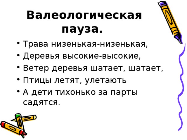 Валеологическая пауза. Трава низенькая-низенькая, Деревья высокие-высокие, Ветер деревья шатает, шатает, Птицы летят, улетають А дети тихонько за парты садятся. 