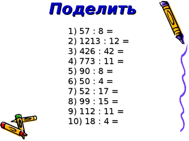 Поделить 1) 57 : 8 = 2) 1213 : 12 = 3) 426 : 42 = 4) 773 : 11 = 5) 90 : 8 = 6) 50 : 4 = 7) 52 : 17 = 8) 99 : 15 = 9) 112 : 11 = 10) 18 : 4 = 