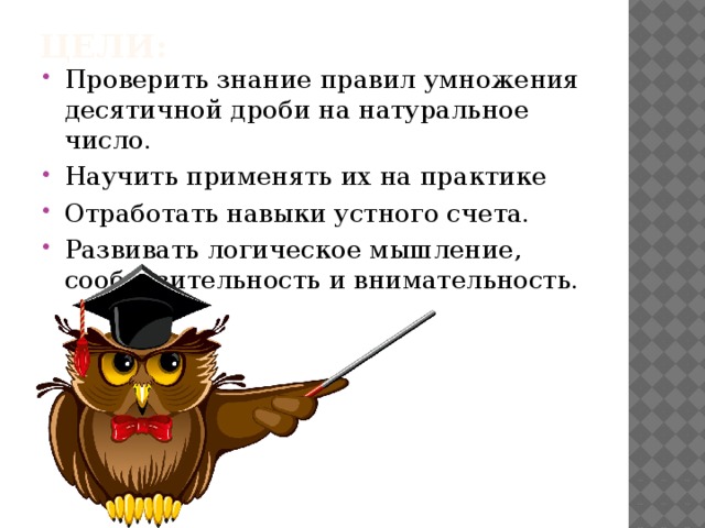 Цели: Проверить знание правил умножения десятичной дроби на натуральное число. Научить применять их на практике Отработать навыки устного счета. Развивать логическое мышление, сообразительность и внимательность. 