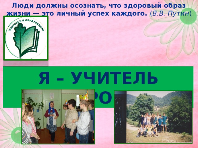Люди должны осознать, что здоровый образ жизни — это личный успех каждого. ( В.В. Путин ) Я – учитель здоровья 