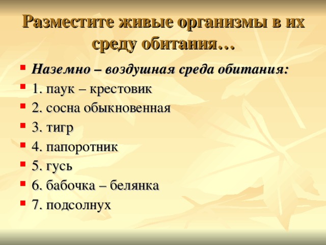 Разместите живые организмы в их среду обитания… Наземно – воздушная среда обитания: 1. паук – крестовик 2. сосна обыкновенная 3. тигр 4. папоротник 5. гусь 6. бабочка – белянка 7. подсолнух 