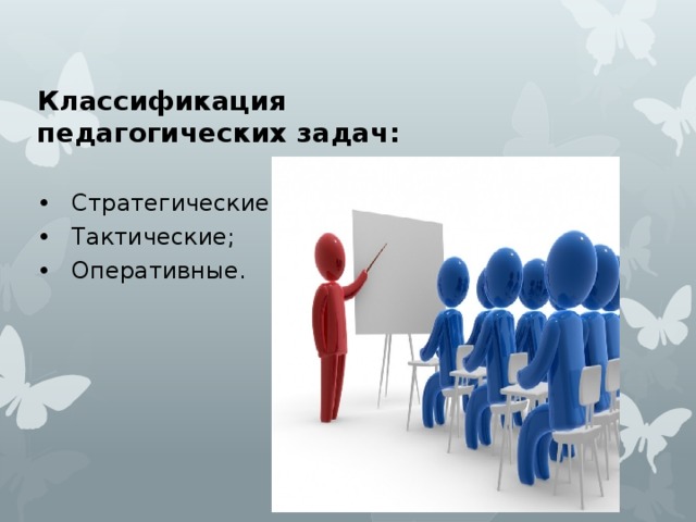 Классификация педагогических задач:  •  Стратегические; •  Тактические; •  Оперативные. 