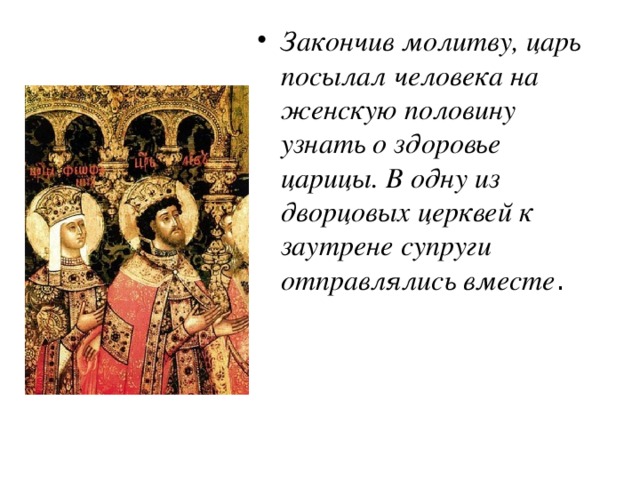 Закончив молитву, царь посылал человека на женскую половину узнать о здоровье царицы. В одну из дворцовых церквей к заутрене супруги отправлялись вместе . 