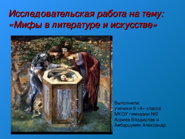 Исследовательская работа на тему: «Мифы в литературе и искусстве» Выполнили: ученики 6 «А» класса МКОУ гимназии №2 Асриев Владислав и Амбарцумян Александр. 