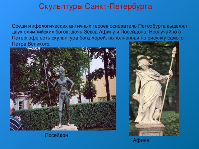 Скульптуры Санкт-Петербурга Среди мифологических античных героев основатель Петербурга выделял двух олимпийских богов: дочь Зевса Афину и Посейдона. Неслучайно в Петергофе есть скульптура бога морей, выполненная по рисунку самого Петра Великого. Посейдон Афина 