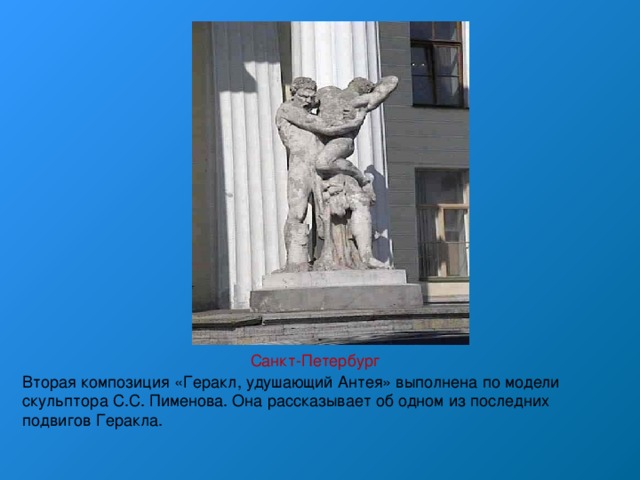 Санкт-Петербург Вторая композиция «Геракл, удушающий Антея» выполнена по модели скульптора С.С. Пименова. Она рассказывает об одном из последних подвигов Геракла. 