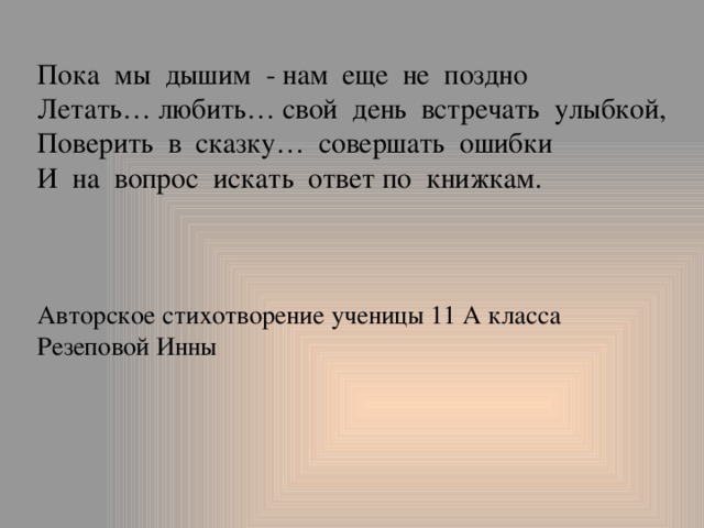 Пока мы дышим - нам еще не поздно  Летать… любить… свой день встречать улыбкой,  Поверить в сказку… совершать ошибки  И на вопрос искать ответ по книжкам.     Авторское стихотворение ученицы 11 А класса Резеповой Инны    