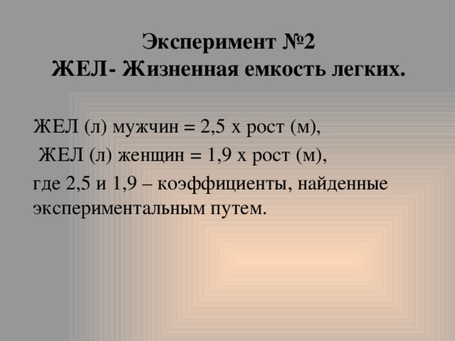 Эксперимент №2  ЖЕЛ- Жизненная емкость легких. ЖЕЛ (л) мужчин = 2,5 х рост (м),  ЖЕЛ (л) женщин = 1,9 х рост (м), где 2,5 и 1,9 – коэффициенты, найденные экспериментальным путем. 