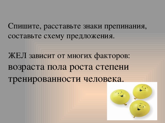 Спишите, расставьте знаки препинания, составьте схему предложения.   ЖЕЛ зависит от многих факторов:  возраста пола роста степени тренированности человека. 