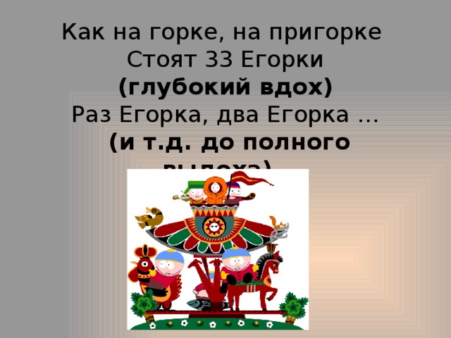 Как на горке, на пригорке  Стоят 33 Егорки  (глубокий вдох)  Раз Егорка, два Егорка ...  (и т.д. до полного выдоха).   