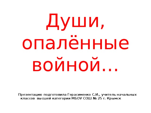 Души, опалённые войной… Презентацию подготовила Герасименко С.И., учитель начальных классов высшей категории МБОУ СОШ № 25 г. Крымск